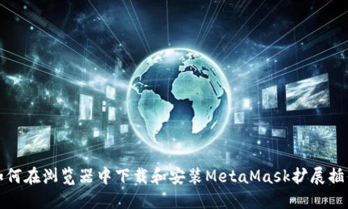 如何在浏览器中下载和安装MetaMask扩展插件